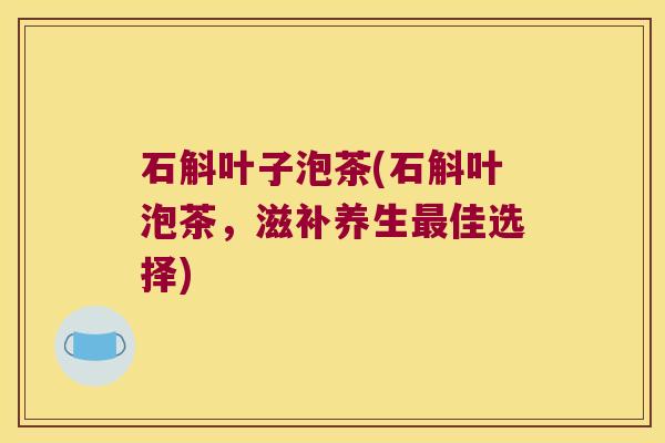 石斛叶子泡茶(石斛叶泡茶，滋补养生最佳选择)