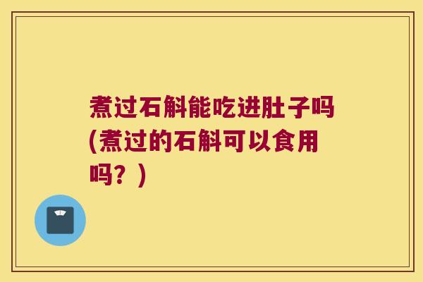 煮过石斛能吃进肚子吗(煮过的石斛可以食用吗？)