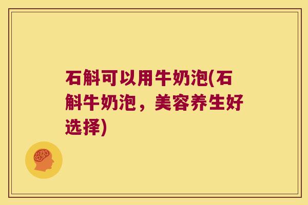 石斛可以用牛奶泡(石斛牛奶泡，美容养生好选择)