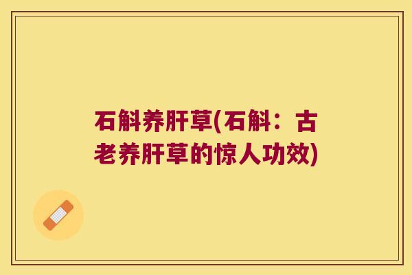 石斛养肝草(石斛：古老养肝草的惊人功效)
