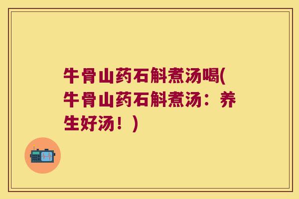 牛骨山药石斛煮汤喝(牛骨山药石斛煮汤：养生好汤！)