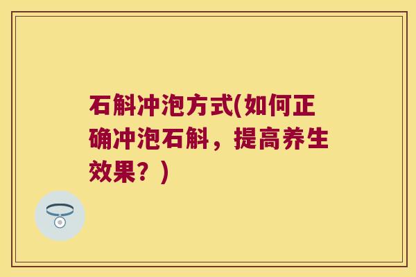 石斛冲泡方式(如何正确冲泡石斛，提高养生效果？)