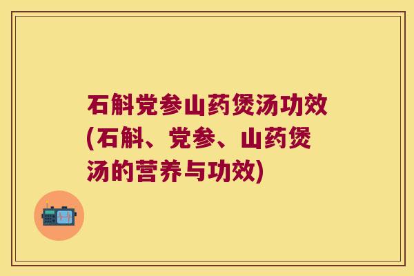 石斛党参山药煲汤功效(石斛、党参、山药煲汤的营养与功效)