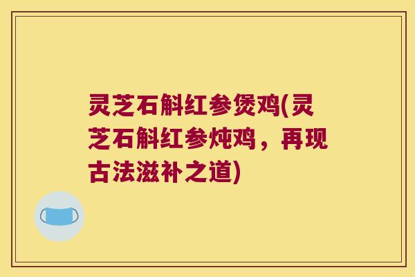 灵芝石斛红参煲鸡(灵芝石斛红参炖鸡，再现古法滋补之道)