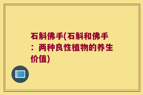 石斛佛手(石斛和佛手：两种良性植物的养生价值)