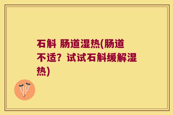 石斛 肠道湿热(肠道不适？试试石斛缓解湿热)