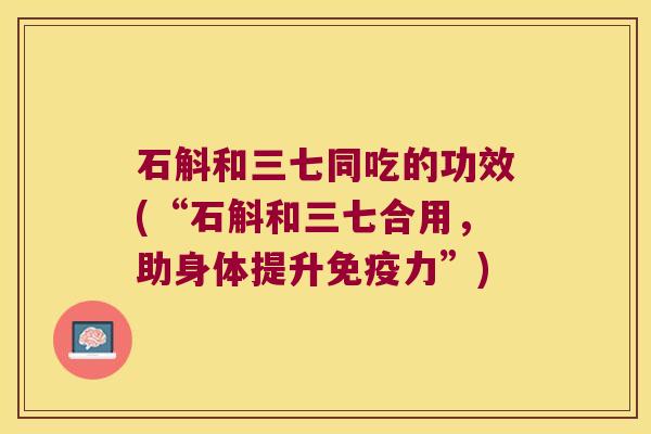 石斛和三七同吃的功效(“石斛和三七合用，助身体提升免疫力”)