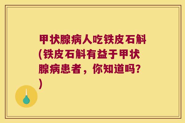 人吃铁皮石斛(铁皮石斛有益于患者，你知道吗？)