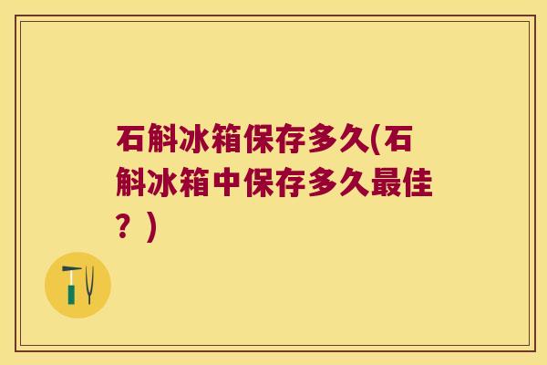 石斛冰箱保存多久(石斛冰箱中保存多久最佳？)