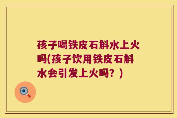 孩子喝铁皮石斛水上火吗(孩子饮用铁皮石斛水会引发上火吗？)