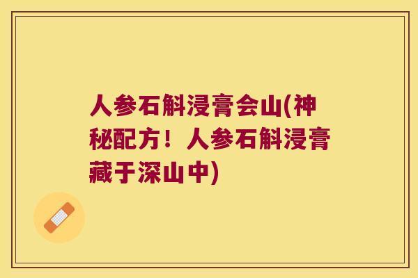 人参石斛浸膏会山(神秘配方！人参石斛浸膏藏于深山中)