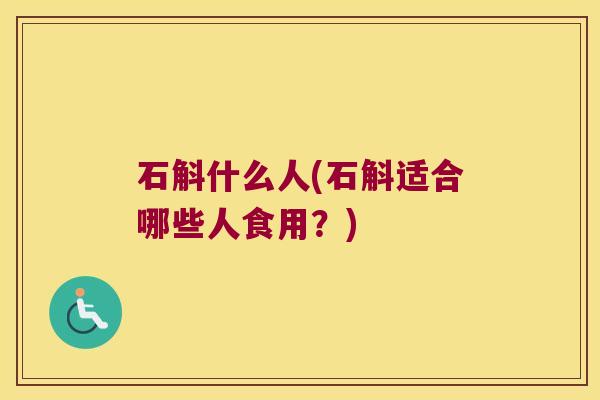 石斛什么人(石斛适合哪些人食用？)