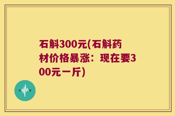 石斛300元(石斛药材价格暴涨：现在要300元一斤)