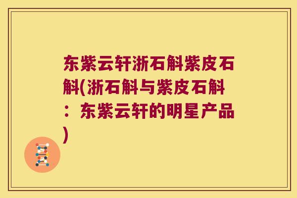 东紫云轩浙石斛紫皮石斛(浙石斛与紫皮石斛：东紫云轩的明星产品)