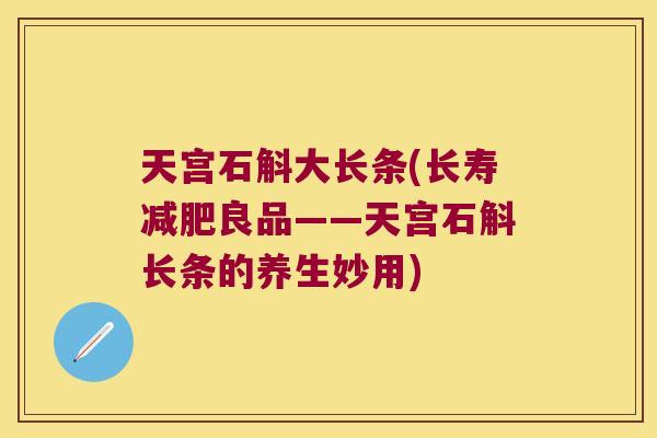 天宫石斛大长条(长寿良品——天宫石斛长条的养生妙用)