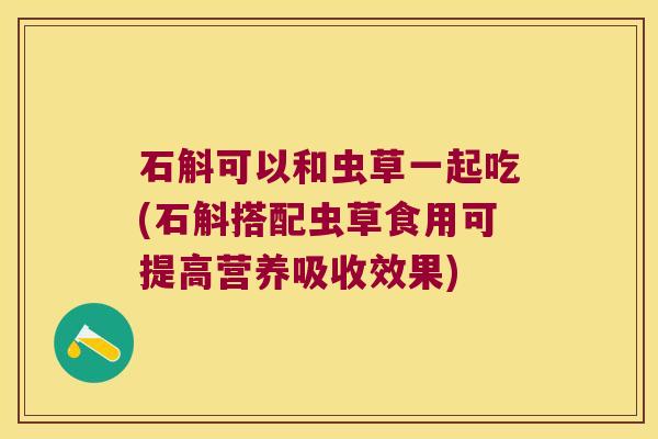 石斛可以和虫草一起吃(石斛搭配虫草食用可提高营养吸收效果)