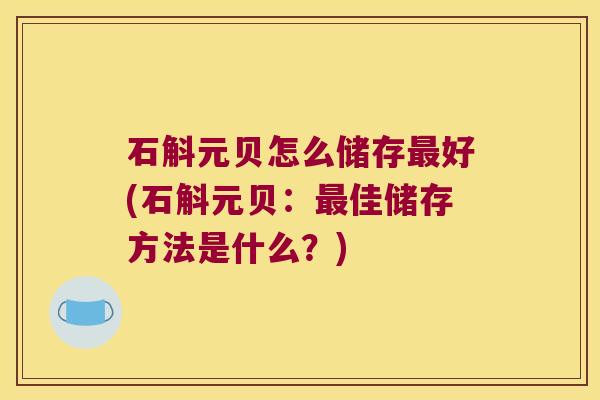 石斛元贝怎么储存好(石斛元贝：佳储存方法是什么？)