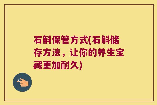 石斛保管方式(石斛储存方法，让你的养生宝藏更加耐久)