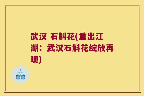 武汉 石斛花(重出江湖：武汉石斛花绽放再现)