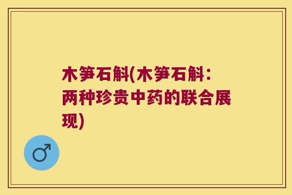 木笋石斛(木笋石斛：两种珍贵中药的联合展现)