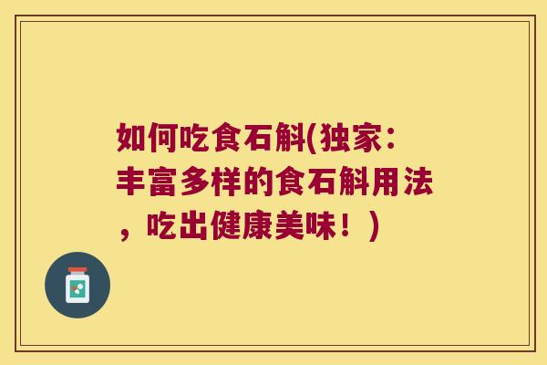 如何吃食石斛(独家：丰富多样的食石斛用法，吃出健康美味！)