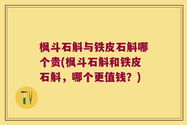 枫斗石斛与铁皮石斛哪个贵(枫斗石斛和铁皮石斛，哪个更值钱？)