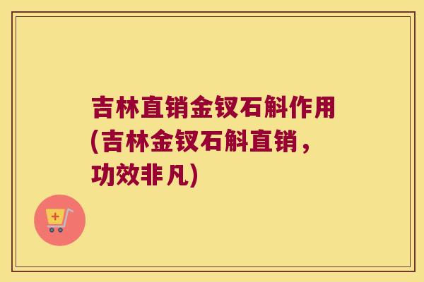 吉林直销金钗石斛作用(吉林金钗石斛直销，功效非凡)