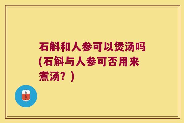 石斛和人参可以煲汤吗(石斛与人参可否用来煮汤？)