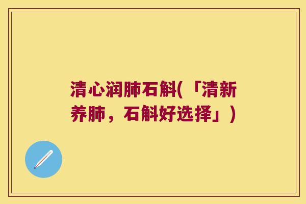 清心润肺石斛(「清新养肺，石斛好选择」)