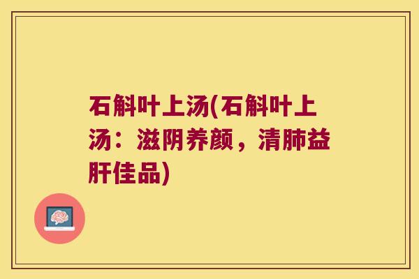 石斛叶上汤(石斛叶上汤：滋阴养颜，清益佳品)