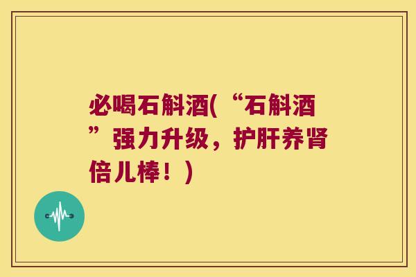 必喝石斛酒(“石斛酒”强力升级，护肝养肾倍儿棒！)