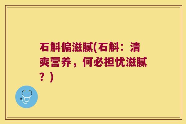 石斛偏滋腻(石斛：清爽营养，何必担忧滋腻？)