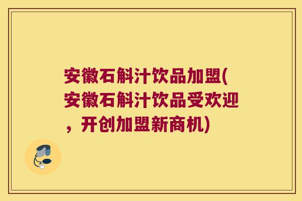 安徽石斛汁饮品加盟(安徽石斛汁饮品受欢迎，开创加盟新商机)