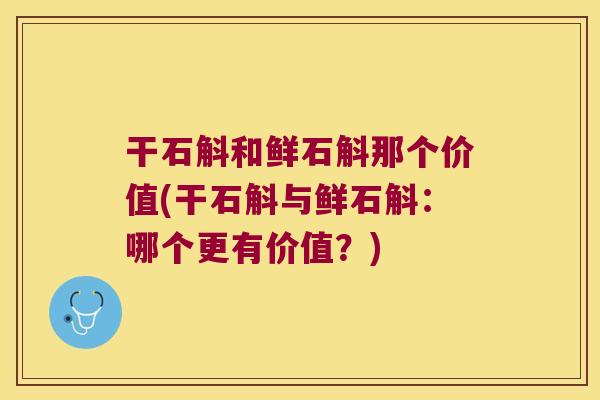 干石斛和鲜石斛那个价值(干石斛与鲜石斛：哪个更有价值？)