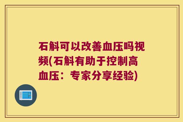 石斛可以改善吗视频(石斛有助于控制高：专家分享经验)