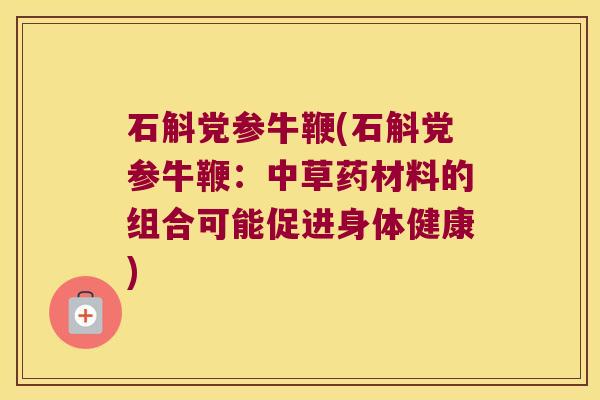 石斛党参牛鞭(石斛党参牛鞭：中草药材料的组合可能促进身体健康)