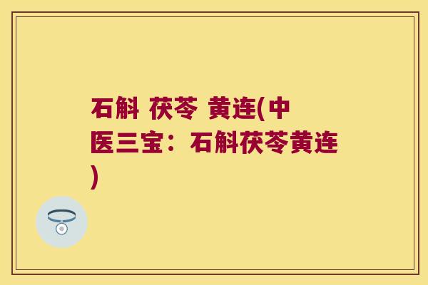石斛 茯苓 黄连(中医三宝：石斛茯苓黄连)