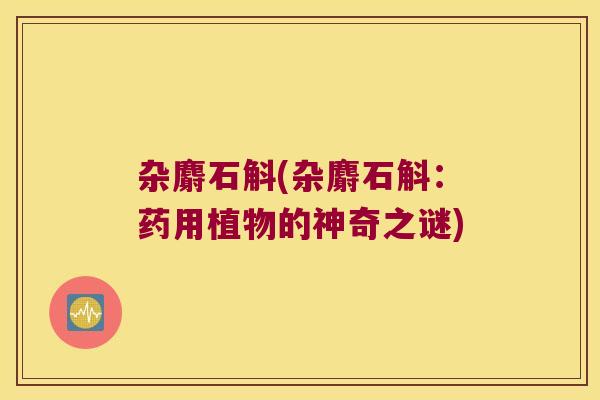 杂麝石斛(杂麝石斛：药用植物的神奇之谜)