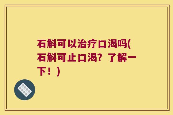石斛可以治疗口渴吗(石斛可止口渴？了解一下！)