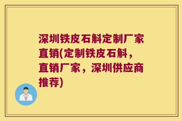 深圳铁皮石斛定制厂家直销(定制铁皮石斛，直销厂家，深圳供应商推荐)