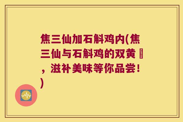 焦三仙加石斛鸡内(焦三仙与石斛鸡的双黄燉，滋补美味等你品尝！)