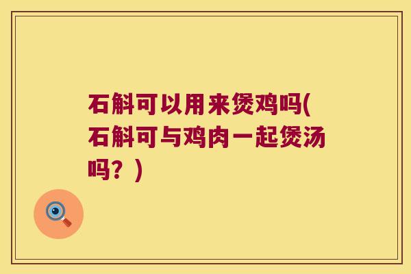 石斛可以用来煲鸡吗(石斛可与鸡肉一起煲汤吗？)