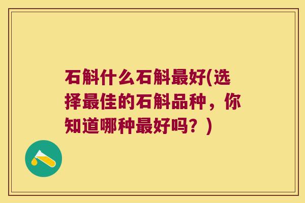石斛什么石斛好(选择佳的石斛品种，你知道哪种好吗？)