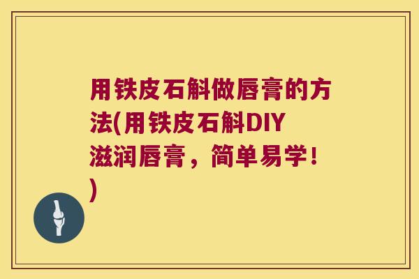 用铁皮石斛做唇膏的方法(用铁皮石斛DIY滋润唇膏，简单易学！)