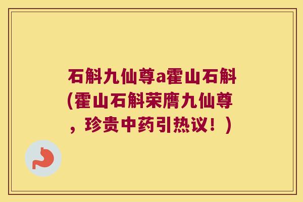石斛九仙尊a霍山石斛(霍山石斛荣膺九仙尊，珍贵中药引热议！)
