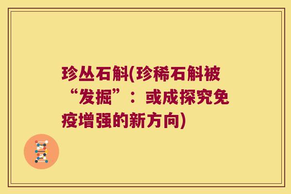 珍丛石斛(珍稀石斛被“发掘”：或成探究免疫增强的新方向)