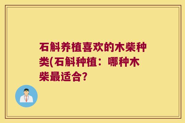 石斛养植喜欢的木柴种类(石斛种植：哪种木柴最适合？