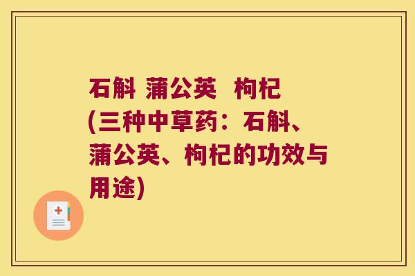 石斛 蒲公英  枸杞(三种中草药：石斛、蒲公英、枸杞的功效与用途)