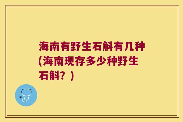 海南有野生石斛有几种(海南现存多少种野生石斛？)