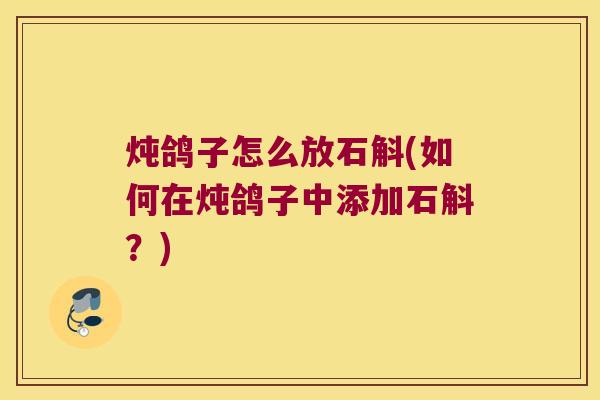 炖鸽子怎么放石斛(如何在炖鸽子中添加石斛？)